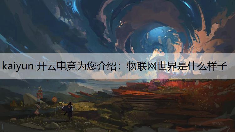 kaiyun·开云电竞为您介绍：物联网世界是什么样子