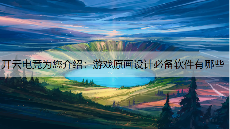 开云电竞为您介绍：游戏原画设计必备软件有哪些